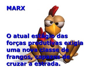 MARX O atual estágio das forças produtivas exigia uma nova classe de frangos, capazes de cruzar a estrada. 