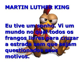 MARTIN LUTHER KING Eu tive um sonho. Vi um mundo no qual todos os frangos livres para cruzar a estrada sem que sejam questionados seus motivos. 