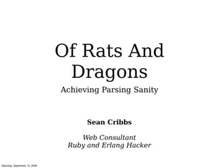 Of Rats And
                                Dragons
                               Achieving Parsing Sanity



                                     Sean Cribbs

                                   Web Consultant
                                Ruby and Erlang Hacker

Saturday, September 12, 2009
 