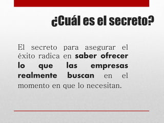 ¿Cuál es el secreto?
El secreto para asegurar el
éxito radica en saber ofrecer
lo que las empresas
realmente buscan en el
momento en que lo necesitan.
 