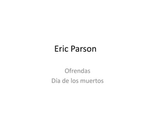 Eric Parson
Ofrendas
Día de los muertos

 