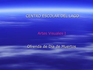   CENTRO ESCOLAR DEL LAGO   Artes Visuales I   Ofrenda de Día de Muertos 