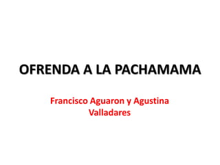 OFRENDA A LA PACHAMAMA
Francisco Aguaron y Agustina
Valladares

 