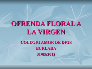 OFRENDA FLORAL A
   LA VIRGEN
  COLEGIO AMOR DE DIOS
       BURLADA
        31/05/2012
 
