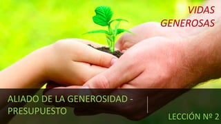 VIDAS
GENEROSAS
LECCIÓN Nº 2
ALIADO DE LA GENEROSIDAD -
PRESUPUESTO
 