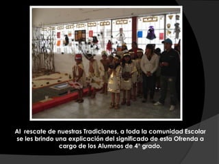 Al rescate de nuestras Tradiciones, a toda la comunidad Escolar
se les brindo una explicación del significado de esta Ofrenda a
cargo de los Alumnos de 4° grado.
 