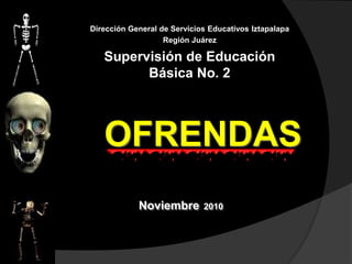 Dirección General de Servicios Educativos Iztapalapa
Región Juárez
Supervisión de Educación
Básica No. 2
OFRENDAS
Noviembre 2010
 