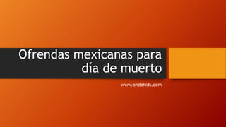 Ofrendas mexicanas para
día de muerto
www.ondakids.com
 