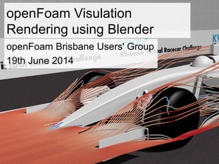 openFoam Visulation
Rendering using Blender
openFoam Brisbane Users' Group
19th June 2014
 