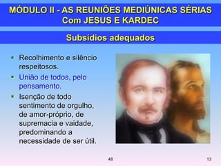  Recolhimento e silêncio
respeitosos.
 União de todos, pelo
pensamento.
 Isenção de todo
sentimento de orgulho,
de amor-próprio, de
supremacia e vaidade,
predominando a
necessidade de ser útil.
Subsídios adequados
1348
MÓDULO II - AS REUNIÕES MEDIÚNICAS SÉRIAS
Com JESUS E KARDEC
 
