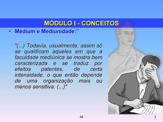  Médium e Mediunidade:”
"(...) Todavia, usualmente, assim só
se qualificam aqueles em que a
faculdade mediúnica se mostra bem
caracterizada e se traduz por
efeitos patentes, de certa
intensidade, o que então depende
de uma organização mais ou
menos sensitiva. (...)"
MÓDULO I - CONCEITOS
348
 