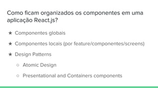 Como ficam organizados os componentes em uma
aplicação React.js?
★ Componentes globais
★ Componentes locais (por feature/componentes/screens)
★ Design Patterns
○ Atomic Design
○ Presentational and Containers components
 