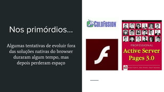 Nos primórdios...
Algumas tentativas de evoluir fora
das soluções nativas do browser
duraram algum tempo, mas
depois perderam espaço
 