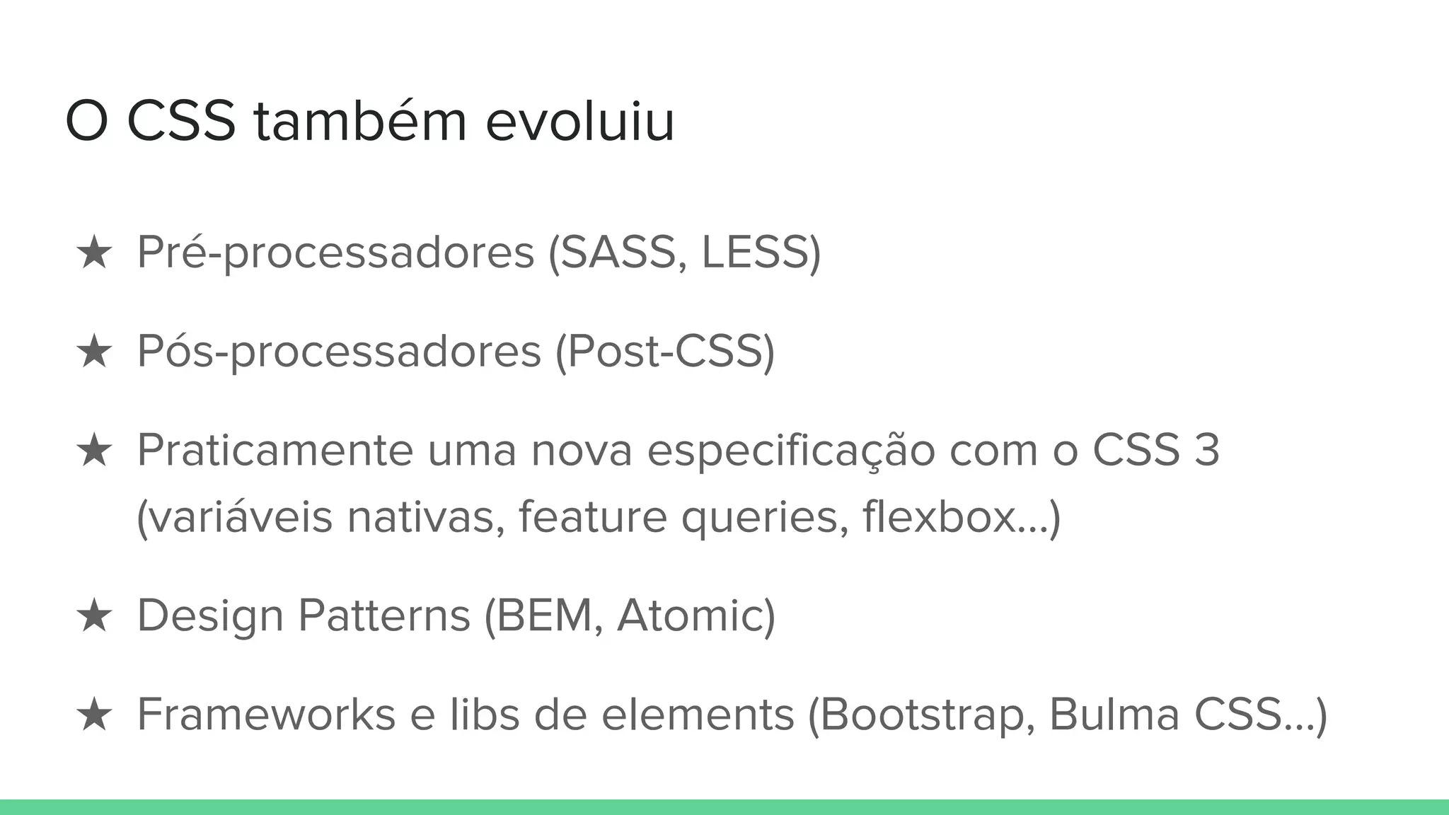 O CSS também evoluiu
★ Pré-processadores (SASS, LESS)
★ Pós-processadores (Post-CSS)
★ Praticamente uma nova especificação com o CSS 3
(variáveis nativas, feature queries, flexbox…)
★ Design Patterns (BEM, Atomic)
★ Frameworks e libs de elements (Bootstrap, Bulma CSS…)
 
