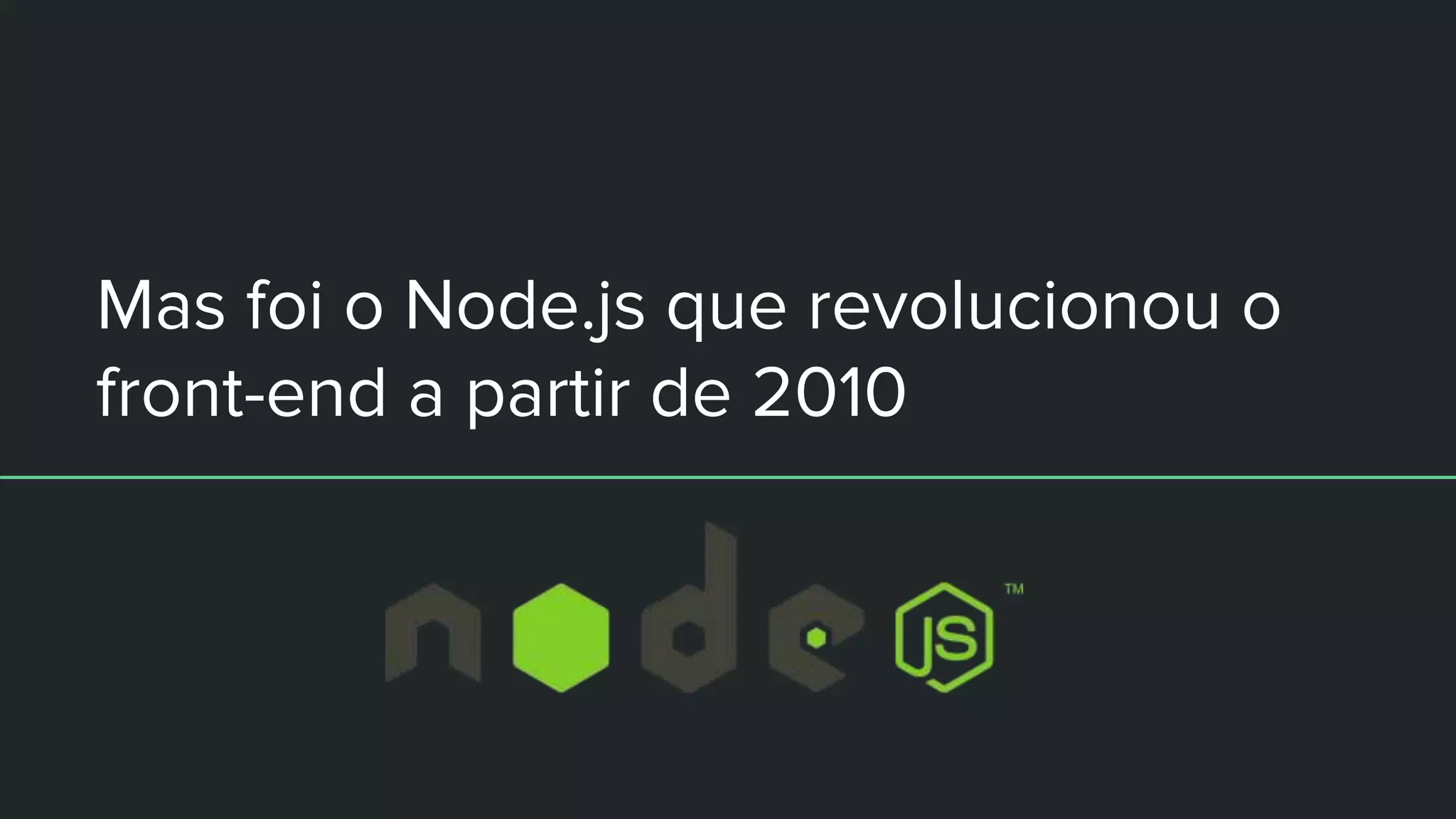 Mas foi o Node.js que revolucionou o
front-end a partir de 2010
 