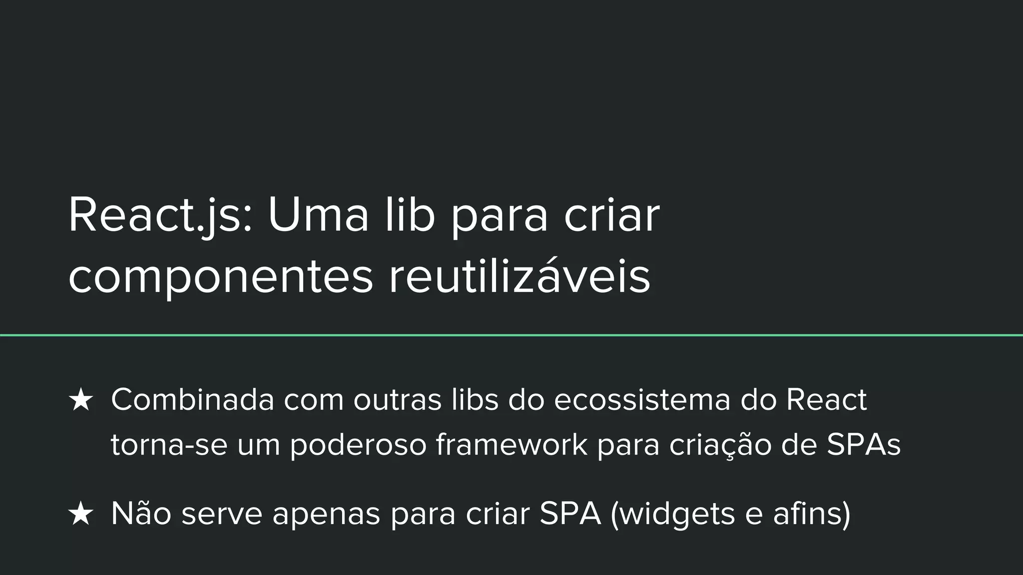 React.js: Uma lib para criar
componentes reutilizáveis
★ Combinada com outras libs do ecossistema do React
torna-se um poderoso framework para criação de SPAs
★ Não serve apenas para criar SPA (widgets e afins)
 