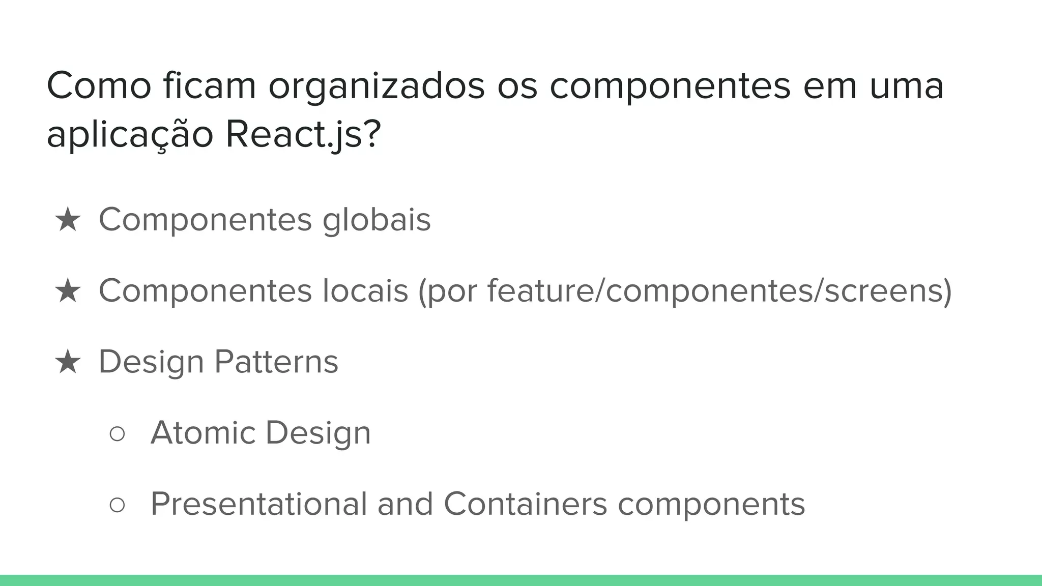 Como ficam organizados os componentes em uma
aplicação React.js?
★ Componentes globais
★ Componentes locais (por feature/componentes/screens)
★ Design Patterns
○ Atomic Design
○ Presentational and Containers components
 
