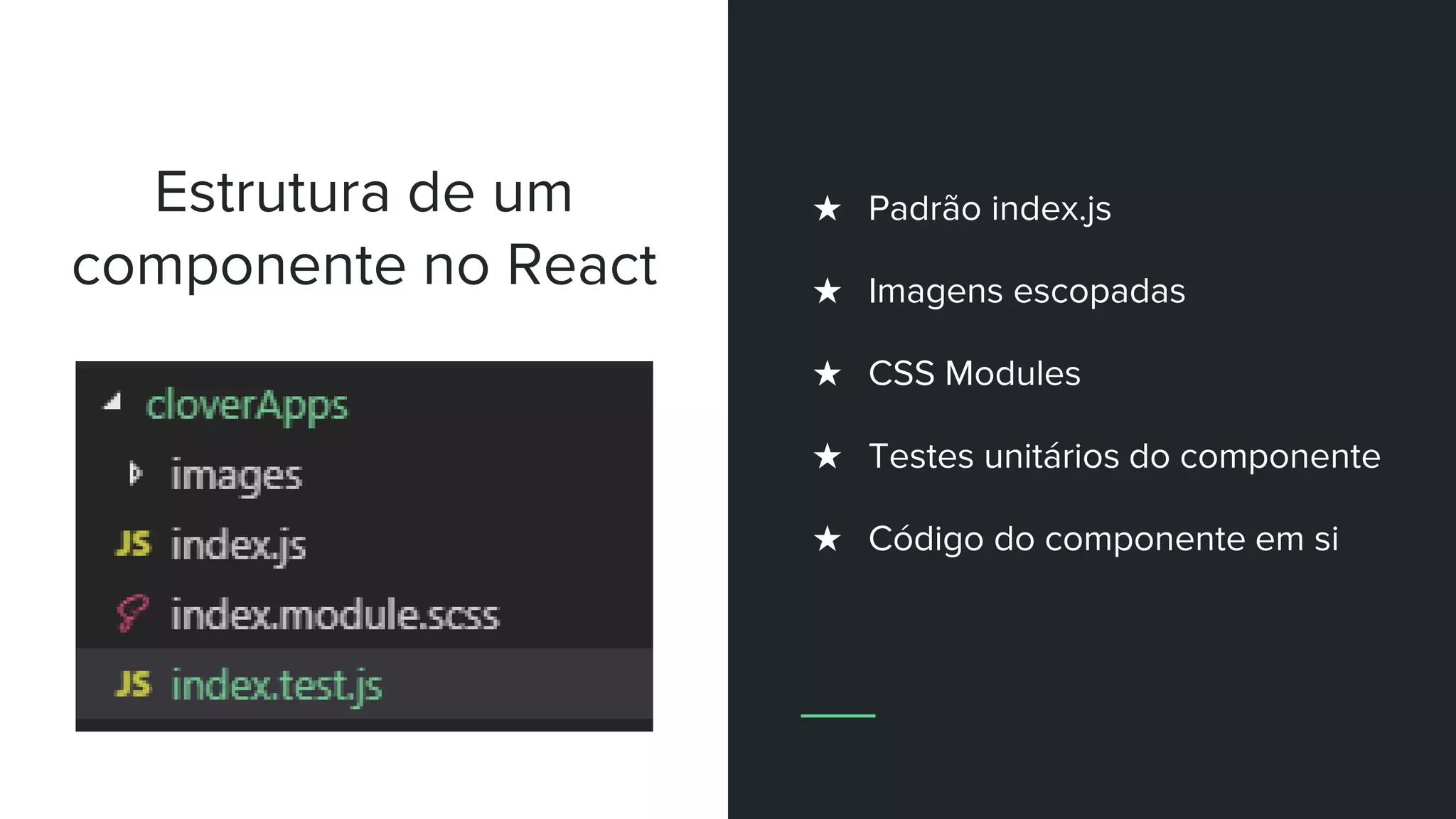 Estrutura de um
componente no React
★ Padrão index.js
★ Imagens escopadas
★ CSS Modules
★ Testes unitários do componente
★ Código do componente em si
 