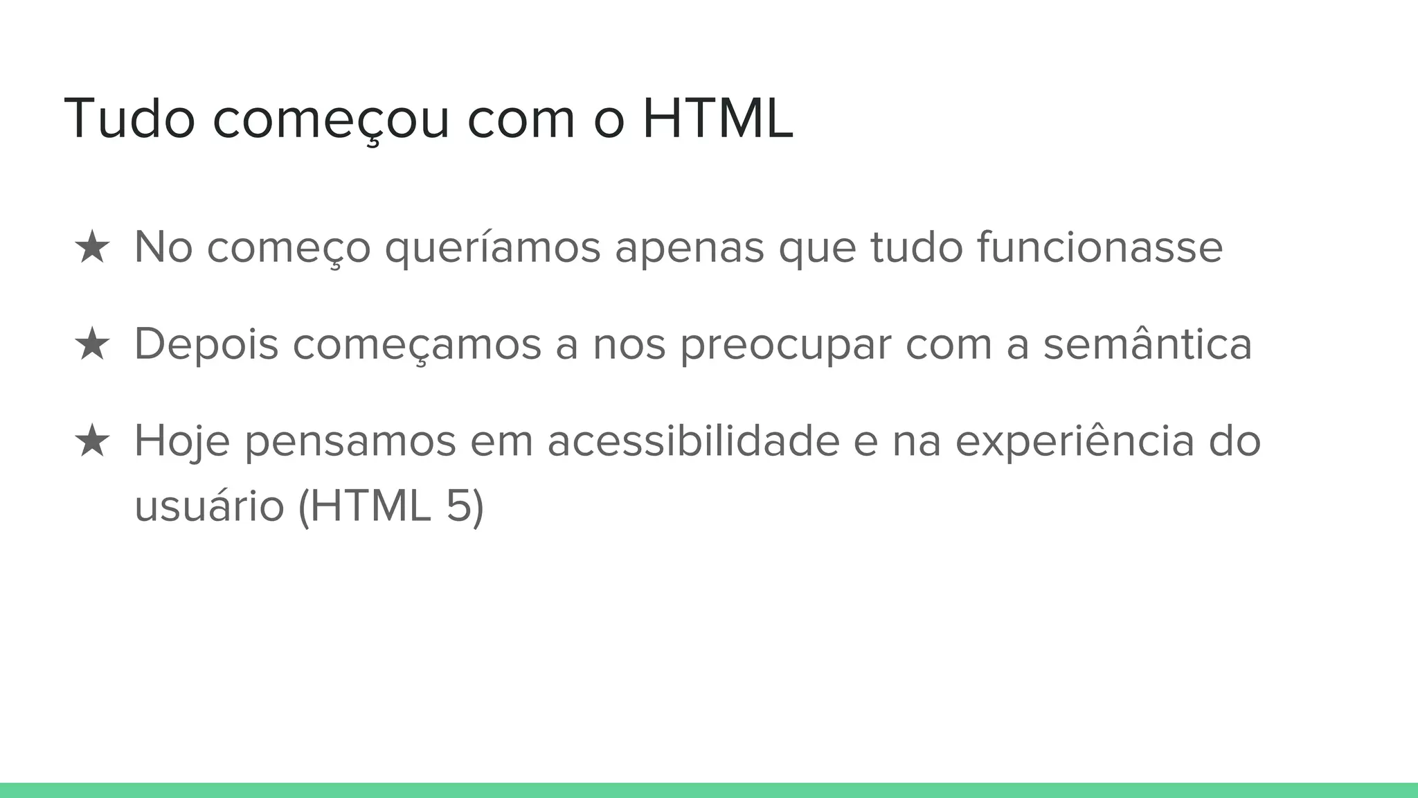 Tudo começou com o HTML
★ No começo queríamos apenas que tudo funcionasse
★ Depois começamos a nos preocupar com a semântica
★ Hoje pensamos em acessibilidade e na experiência do
usuário (HTML 5)
 