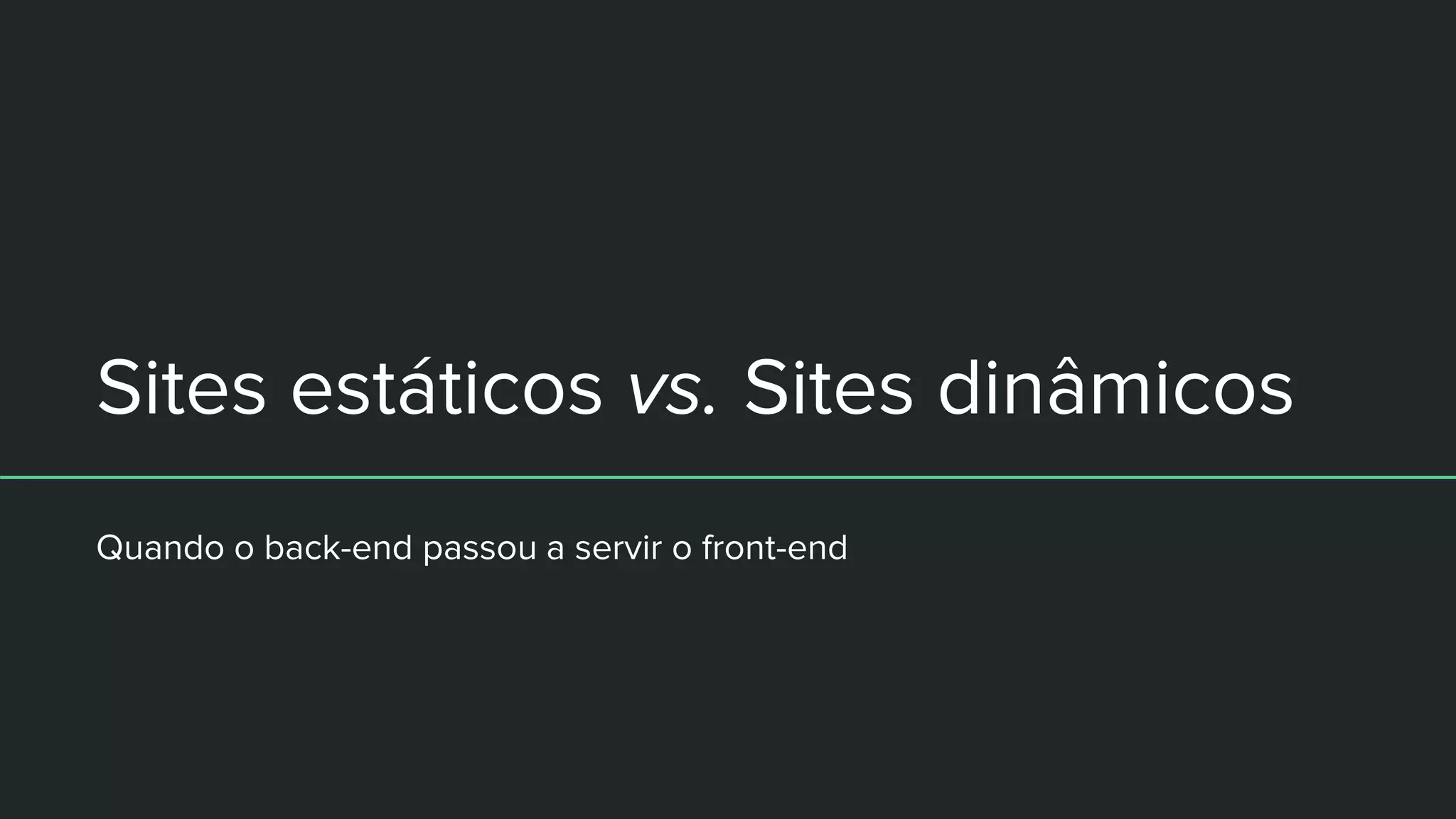 Sites estáticos vs. Sites dinâmicos
Quando o back-end passou a servir o front-end
 