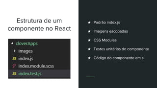 Estrutura de um
componente no React
★ Padrão index.js
★ Imagens escopadas
★ CSS Modules
★ Testes unitários do componente
★ Código do componente em si
 