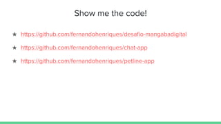 Show me the code!
★ https://github.com/fernandohenriques/desafio-mangabadigital
★ https://github.com/fernandohenriques/chat-app
★ https://github.com/fernandohenriques/petline-app
 
