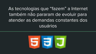 As tecnologias que “fazem” a Internet
também não pararam de evoluir para
atender as demandas constantes dos
usuários
 