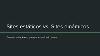 Sites estáticos vs. Sites dinâmicos
Quando o back-end passou a servir o front-end
 