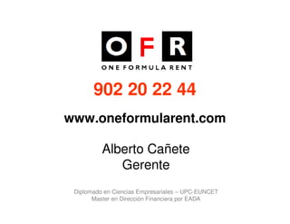 902 20 22 44
www.oneformularent.com

          Alberto Cañete
             Gerente
 Diplomado en Ciencias Empresariales – UPC-EUNCET
       Master en Dirección Financiera por EADA
 