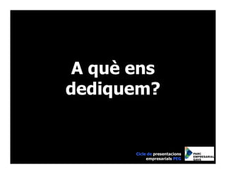 A què ens
dediquem?


       Cicle de presentacions
            empresarials PEG
 
