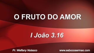 O FRUTO DO AMOR
I João 3.16
 