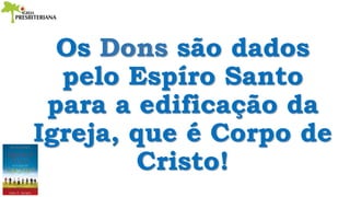 Os Dons são dados
pelo Espíro Santo
para a edificação da
Igreja, que é Corpo de
Cristo!
 