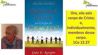 Ora, vós sois
corpo de Cristo;
e,
individualmente,
membros desse
corpo.
1Co 12.27
 
