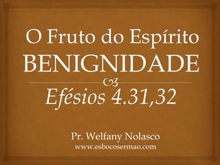 BENIGNIDADE
Efésios 4.31,32
Pr. Welfany Nolasco
www.esbocosermao.com
 