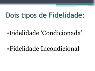 Dois tipos de Fidelidade:
•Fidelidade ‘Condicionada’
•Fidelidade Incondicional
 