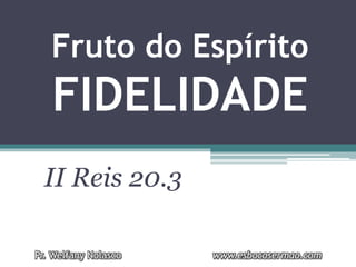 Fruto do Espírito
FIDELIDADE
II Reis 20.3
Pr. Welfany Nolasco www.esbocosermao.com
 