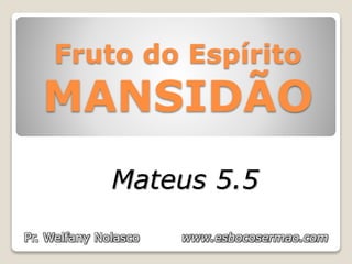 Fruto do Espírito
MANSIDÃO
Mateus 5.5
Pr. Welfany Nolasco www.esbocosermao.com
 