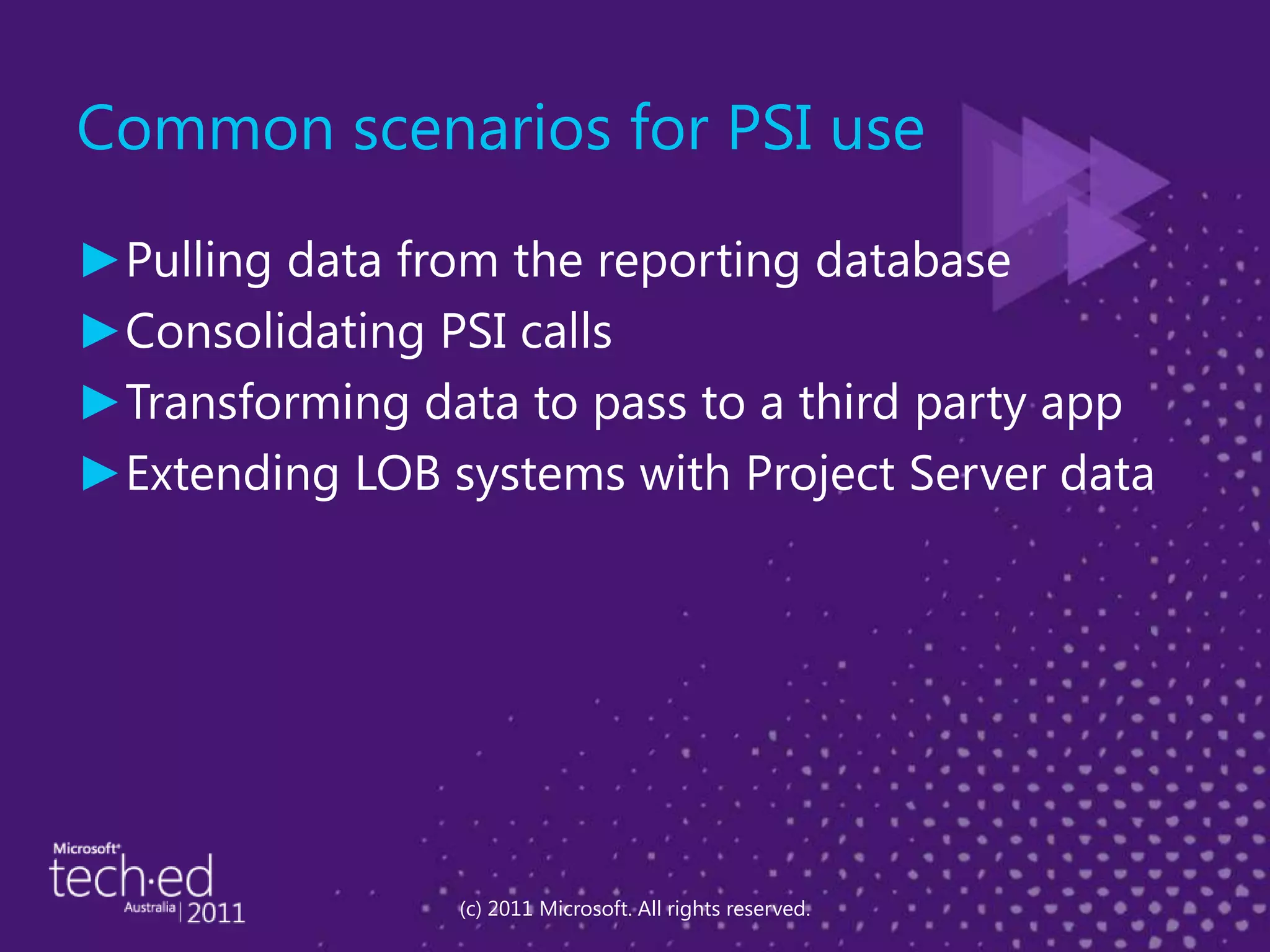 Common scenarios for PSI usePulling data from the reporting databaseConsolidating PSI callsTransforming data to pass to a third party appExtending LOB systems with Project Server data(c) 2011 Microsoft. All rights reserved.