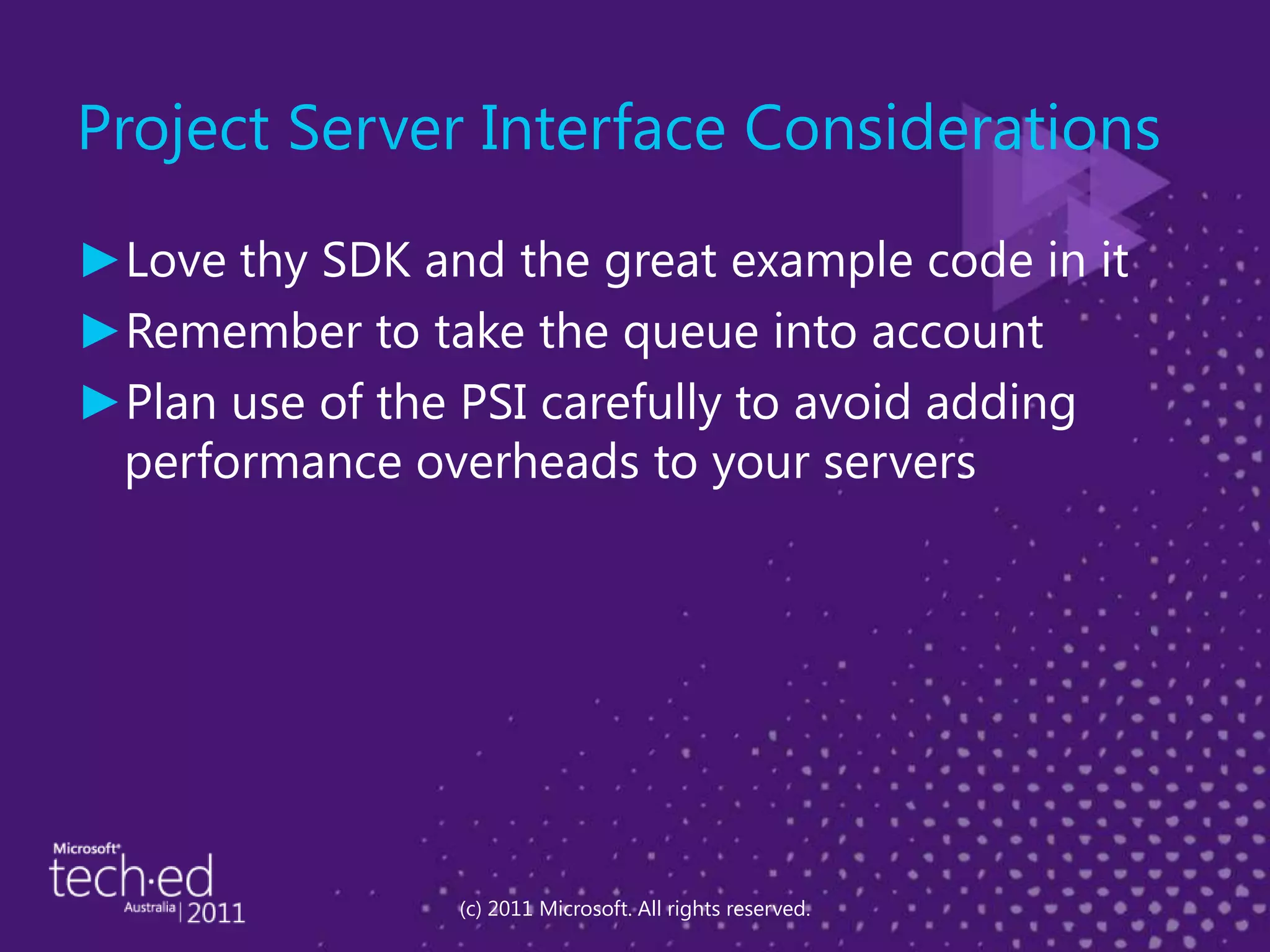 Project Server Interface ConsiderationsLove thy SDK and the great example code in itRemember to take the queue into accountPlan use of the PSI carefully to avoid adding performance overheads to your servers(c) 2011 Microsoft. All rights reserved.
