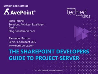 THE SHAREPOINT DEVELOPERS GUIDE TO PROJECT SERVERSESSION CODE: OFS310Brian FarnhillSolutions Architect Extelligent Designblog.brianfarnhill.comAlexander BurtonSenior Consultant OBSwww.epmsource.com(c) 2011 Microsoft. All rights reserved.