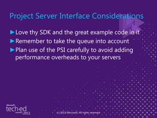 Project Server Interface ConsiderationsLove thy SDK and the great example code in itRemember to take the queue into accountPlan use of the PSI carefully to avoid adding performance overheads to your servers(c) 2011 Microsoft. All rights reserved.