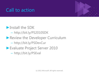 Call to actionInstall the SDKhttp://bit.ly/PS2010SDKReview the Developer Curriculumhttp://bit.ly/PSDevCurEvaluate Project Server 2010http://bit.ly/PSEval(c) 2011 Microsoft. All rights reserved.