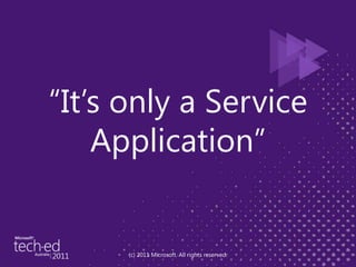 “It’s only a Service Application”(c) 2011 Microsoft. All rights reserved.