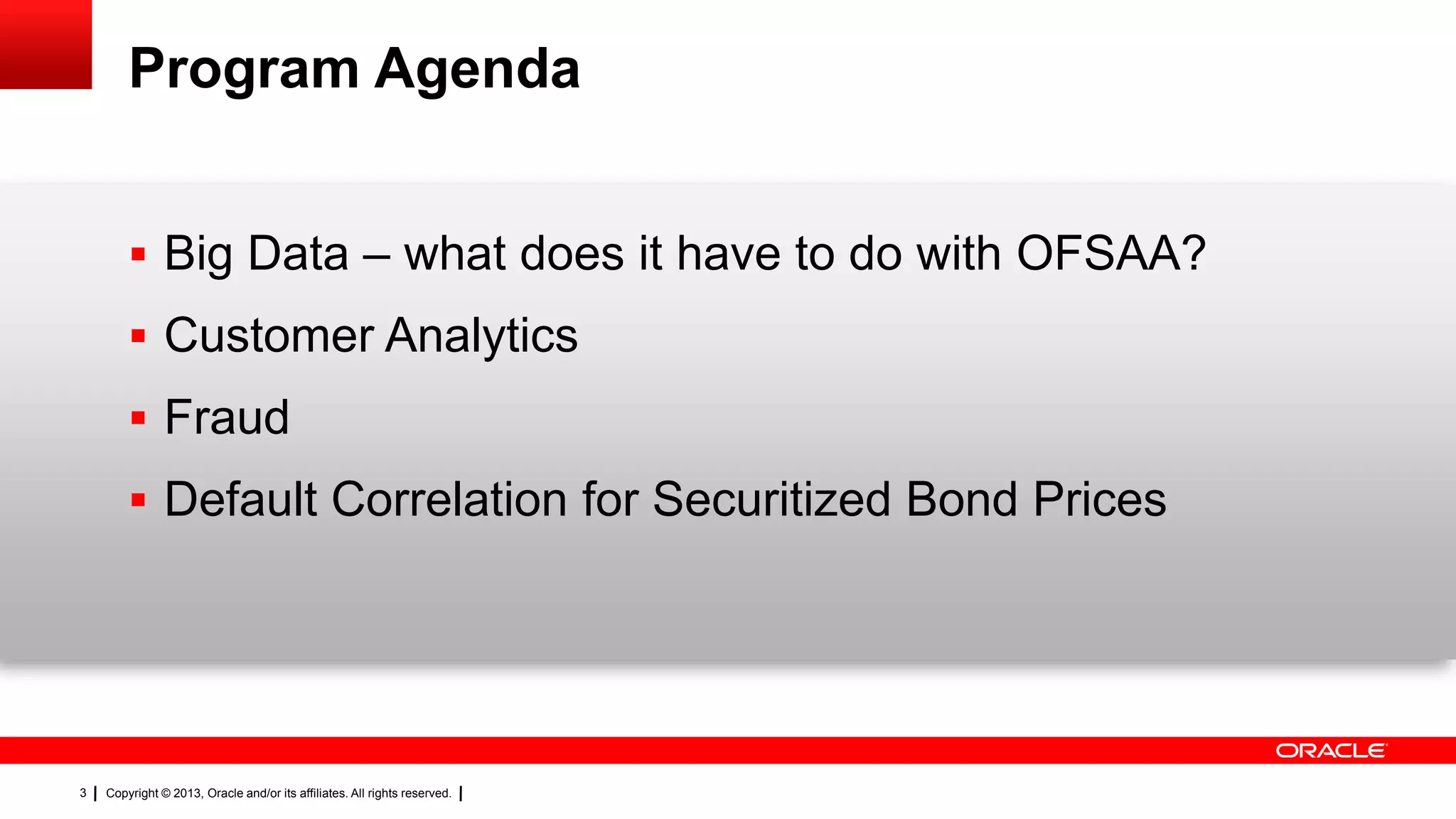 Copyright © 2013, Oracle and/or its affiliates. All rights reserved.3
Program Agenda
 Big Data – what does it have to do with OFSAA?
 Customer Analytics
 Fraud
 Default Correlation for Securitized Bond Prices
 