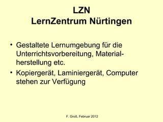 LZN LernZentrum Nürtingen Gestaltete Lernumgebung für die Unterrichtsvorbereitung, Material-herstellung etc.  Kopiergerät, Laminiergerät, Computer stehen zur Verfügung F. Groß, Februar 2012 