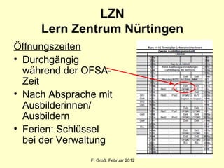 LZN Lern Zentrum Nürtingen Öffnungszeiten Durchgängig während der OFSA-Zeit Nach Absprache mit Ausbilderinnen/ Ausbildern Ferien: Schlüssel bei der Verwaltung F. Groß, Februar 2012 