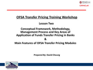 OFSA Transfer Pricing Training Workshop
                  Lesson Two
    Conceptual Framework, Methodology,
    Management Process and Key Areas of
 Application of Funds Transfer Pricing in Banks
                       &
Main Features of OFSA Transfer Pricing Modules


              Prepared By: David Cheung
 