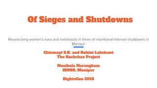 Of Sieges and Shutdowns
Chinmayi S.K. and Rohini Lakshané
The Bachchao Project
Nonibala Narengbam
IRDSO, Manipur
RightsCon 2018
 