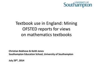 Textbook use in England: Mining 
OFSTED reports for views 
on mathematics textbooks 
Christian Bokhove & Keith Jones 
Southampton Education School, University of Southampton 
July 29th, 2014 
 