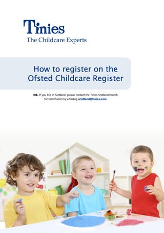 How to register on the
                 Register
Ofsted Childcare Register
 NB. If you live in Scotland, please contact the Tinies Scotland branch
          for information by emailing scotland@tinies.com
 
